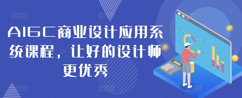 AIGC商业设计应用系统课程，让好的设计师更优秀-轻创副业圈