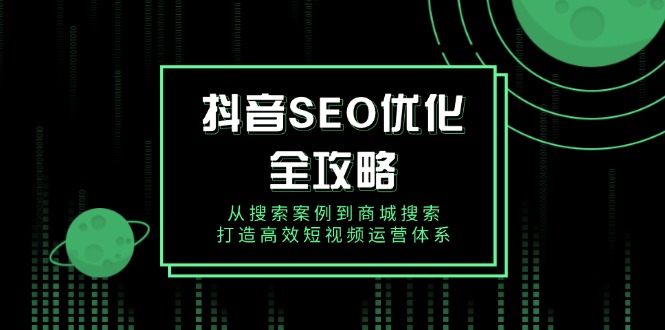 抖音 SEO优化全攻略，从搜索案例到商城搜索，打造高效短视频运营体系-轻创副业圈