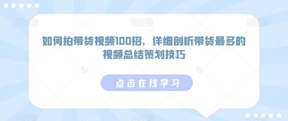 如何拍带货视频100招，详细剖析带货最多的视频总结策划技巧-轻创副业圈