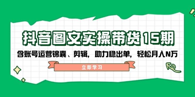 抖音 图文实操带货15期，含账号运营锦囊、剪辑，助力稳出单，轻松月入N万-轻创副业圈