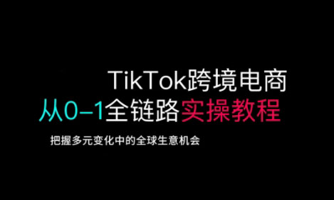 TikTok跨境电商从0-1全链路全方位实操教程，把握多元变化中的全球生意机会-轻创副业圈