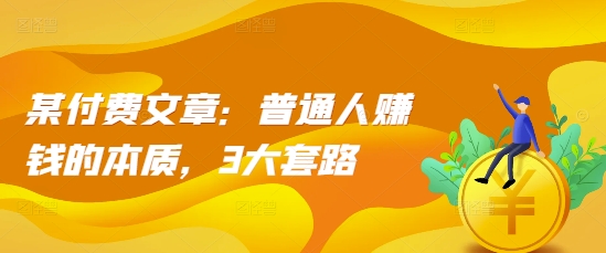 某付费文章：普通人赚钱的本质，3大套路-轻创副业圈