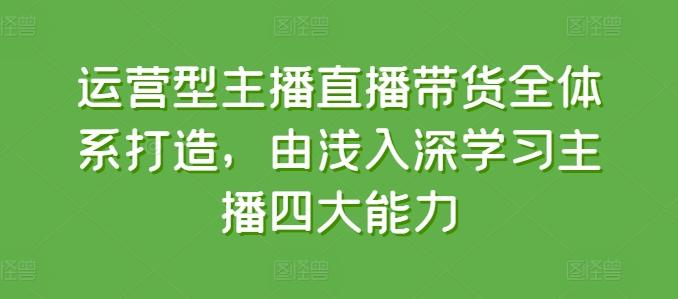 运营型主播直播带货全体系打造，由浅入深学习主播四大能力-轻创副业圈