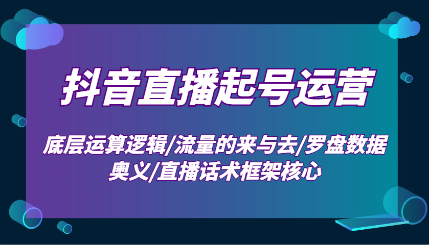 抖音直播起号运营：底层运算逻辑/流量的来与去/罗盘数据奥义/直播话术框架核心-轻创副业圈