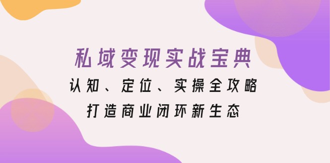 私域变现实战宝典：认知、定位、实操全攻略，打造商业闭环新生态-轻创副业圈