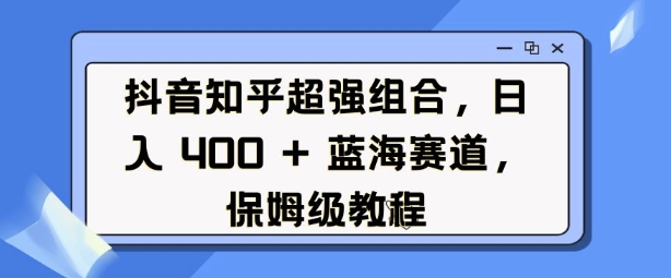 抖音知乎超强组合，日入4张， 蓝海赛道，保姆级教程-轻创副业圈