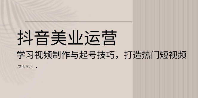 抖音美业运营：学习视频制作与起号技巧，打造热门短视频-轻创副业圈