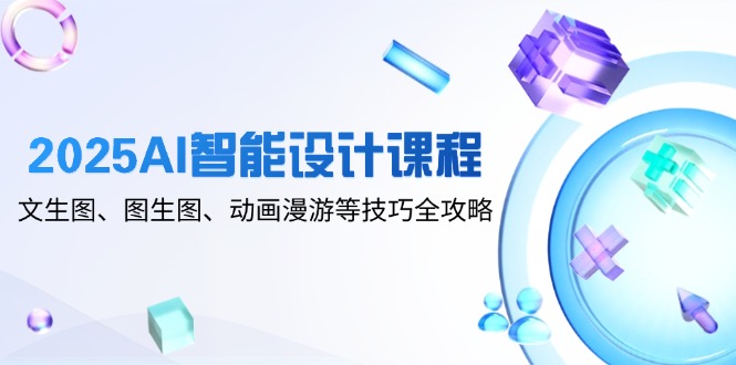 2025AI智能设计课程，文生图、图生图、动画漫游等技巧全攻略-轻创副业圈