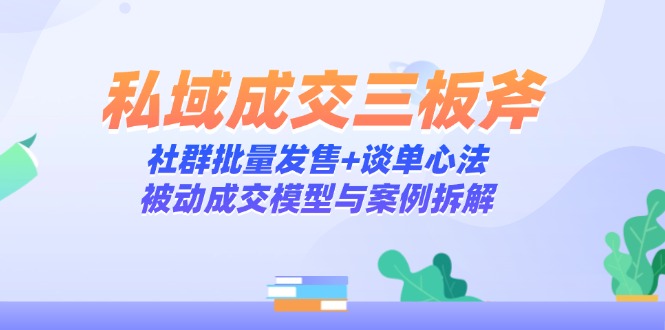 私域成交三板斧：社群批量发售+谈单心法，被动成交模型与案例拆解-轻创副业圈