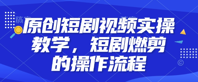 原创短剧视频实操教学，短剧燃剪的操作流程-轻创副业圈