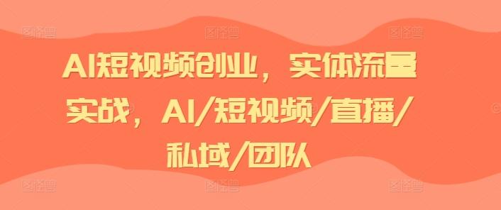 AI短视频创业，实体流量实战，AI/短视频/直播/私域/团队-轻创副业圈