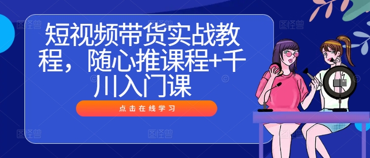 短视频带货实战教程，随心推课程+千川入门课-轻创副业圈