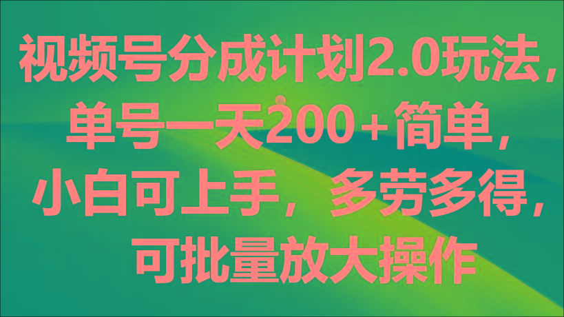 视频号分成计划2.0玩法，单号一天200+简单，小白可上手，多劳多得，可批量放大操作-轻创副业圈