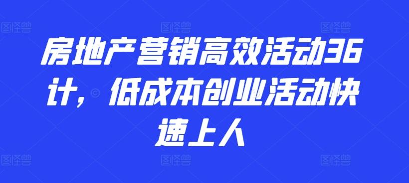 房地产营销高效活动36计，​低成本创业活动快速上人-轻创副业圈