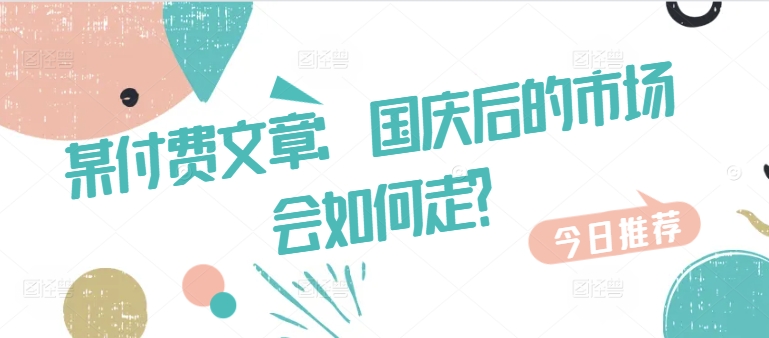 某付费文章：国庆后的市场会如何走?-轻创副业圈