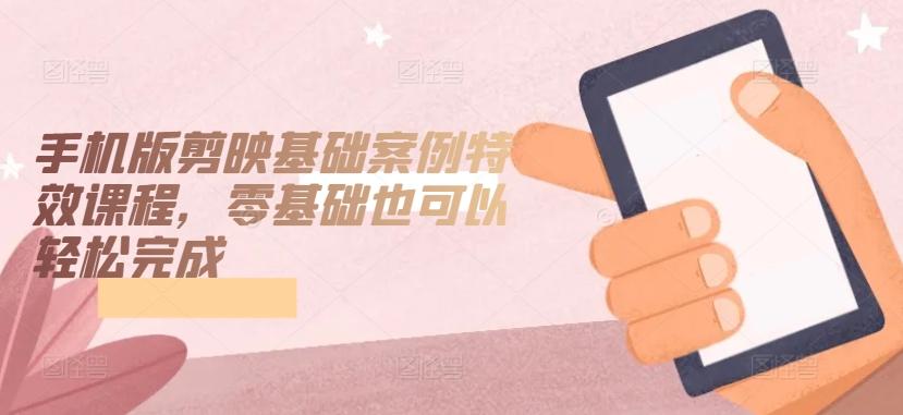 手机版剪映基础案例特效课程，零基础也可以轻松完成-轻创副业圈