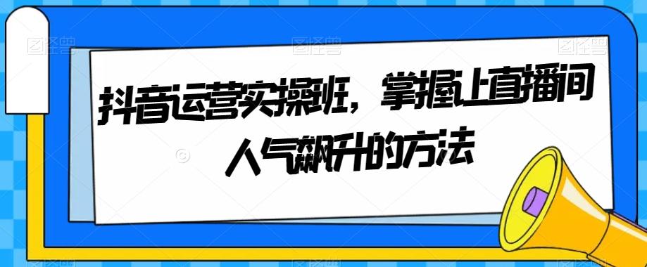 抖音运营实操班，掌握让直播间人气飙升的方法-轻创副业圈