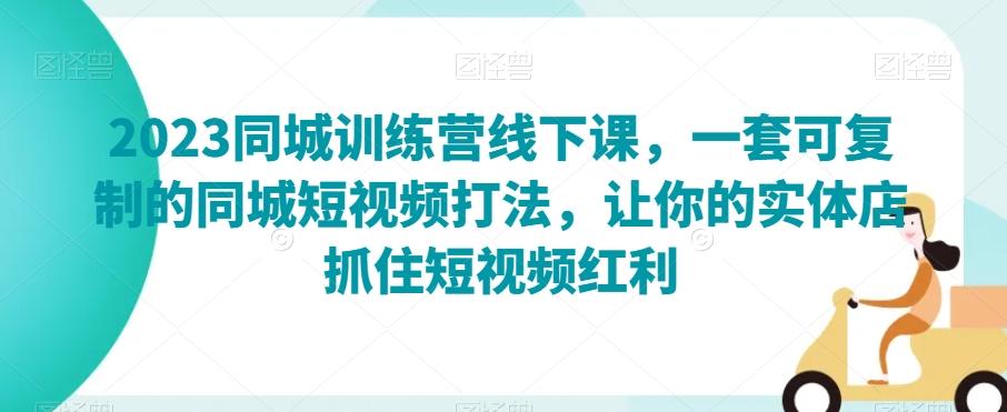 2023同城训练营线下课，一套可复制的同城短视频打法，让你的实体店抓住短视频红利-轻创副业圈