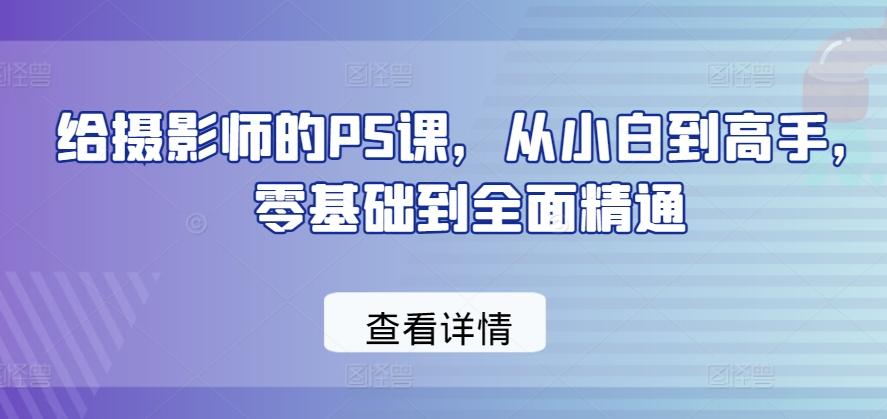 给摄影师的PS课，从小白到高手，零基础到全面精通-轻创副业圈