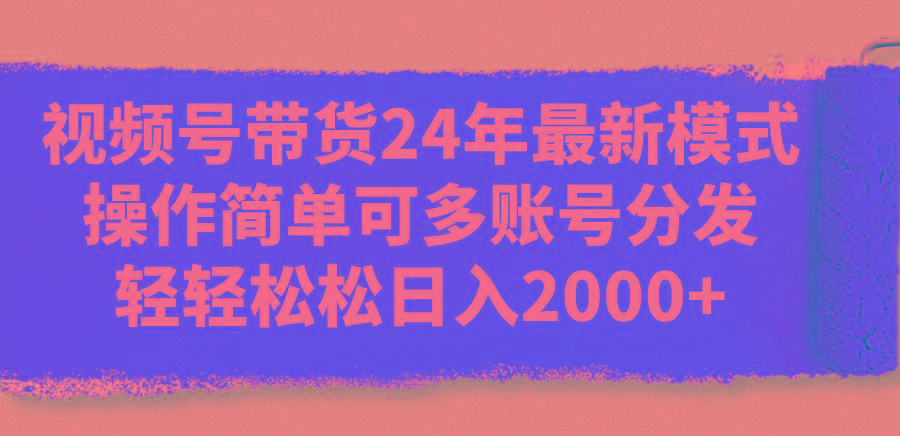 视频号带货24年最新模式，操作简单可多账号分发，轻轻松松日入2000+-轻创副业圈