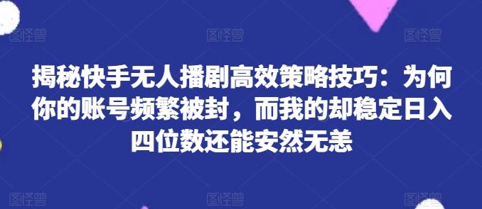 揭秘快手无人播剧高效策略技巧：为何你的账号频繁被封，而我的却稳定日入四位数还能安然无恙【揭秘】-轻创副业圈