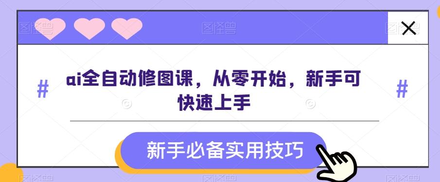 ai全自动修图课，从零开始，新手可快速上手-轻创副业圈