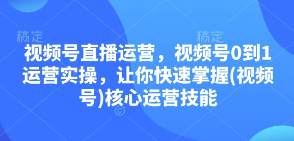 视频号直播运营，视频号0到1运营实操，让你快速掌握(视频号)核心运营技能-轻创副业圈