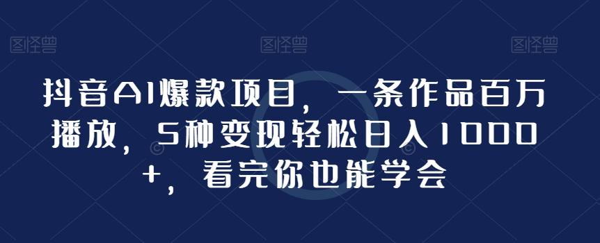 抖音AI爆款项目，一条作品百万播放，5种变现轻松日入1000+，看完你也能学会-轻创副业圈