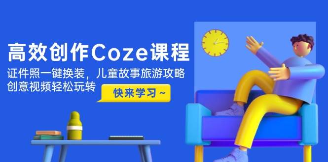 高效创作Coze课程，证件照一键换装，儿童故事旅游攻略，创意视频轻松玩转-轻创副业圈