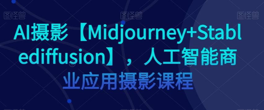 AI摄影【Midjourney+Stablediffusion】，人工智能商业应用摄影课程-轻创副业圈