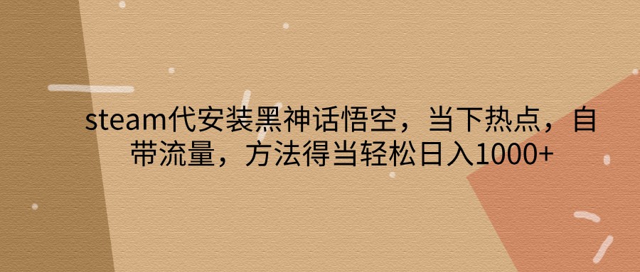 steam代安装黑神话悟空，当下热点，自带流量，方法得当轻松日入1000+-轻创副业圈