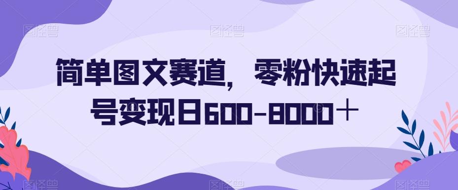 简单图文赛道，零粉快速起号变现日600-8000＋-轻创副业圈