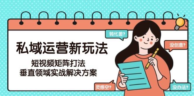 私域运营新玩法，短视频矩阵打法，垂直领域实战解决方案(更新6月)-轻创副业圈
