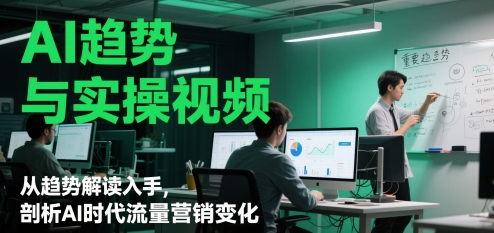 AI趋势与实操视频，从趋势解读入手，剖析AI时代流量营销变化-轻创副业圈