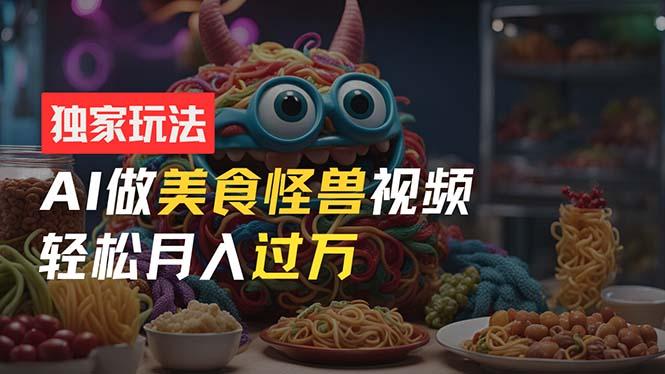 零门槛操作，AI美食怪兽短视频玩法，月入过万新手也能做！-轻创副业圈