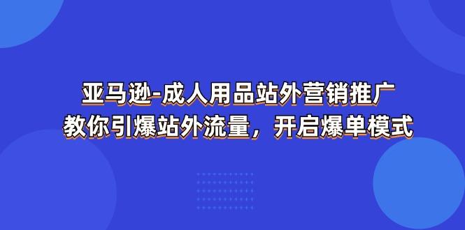 亚马逊-成人用品 站外营销推广  教你引爆站外流量，开启爆单模式-轻创副业圈