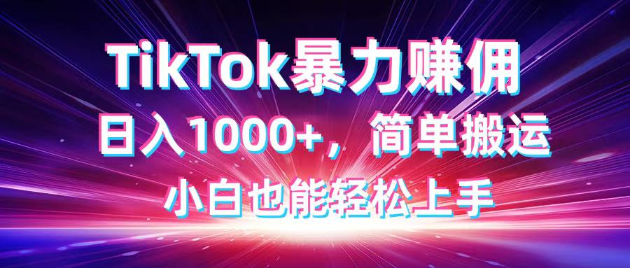TikTok搬运暴力赚佣，日入1000+，简单搬运，小白也能轻松上手-轻创副业圈