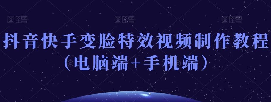 抖音快手变脸特效视频制作教程（电脑端+手机端）-轻创副业圈