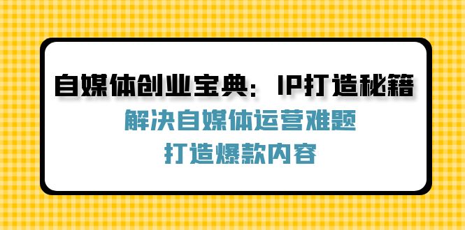 自媒体创业宝典：IP打造秘籍：解决自媒体运营难题，打造爆款内容-轻创副业圈
