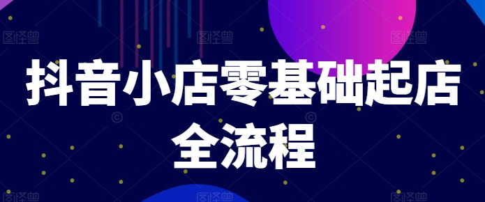 抖音小店零基础起店全流程，快速打造单品爆款技巧、商品卡引流模式与推流算法等-轻创副业圈