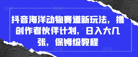 抖音海洋动物赛道新玩法，撸创作者伙伴计划，日入大几张，保姆级教程-轻创副业圈