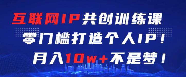 互联网IP共创训练课，零门槛零基础打造个人IP，月入10w+不是梦【揭秘】-轻创副业圈
