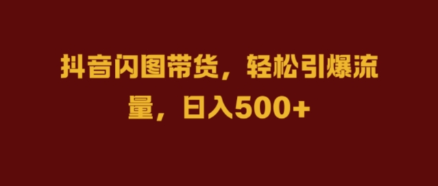 抖音闪图带货，轻松引爆流量，日入几张【揭秘】-轻创副业圈