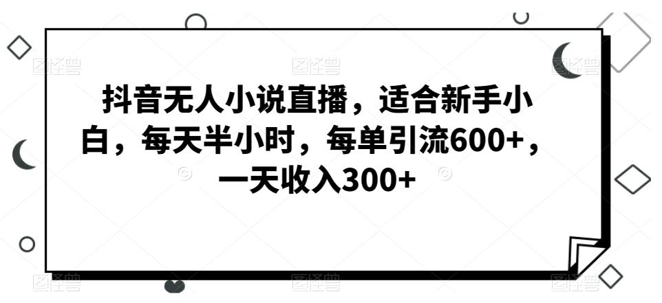 抖音无人小说直播，适合新手小白，每天半小时，每单引流600+，一天收入300+-轻创副业圈
