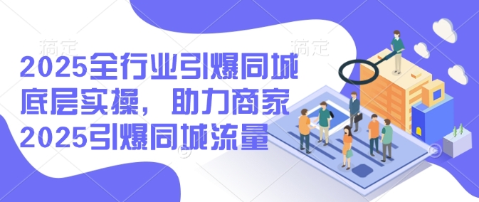 2025全行业引爆同城底层实操，助力商家2025引爆同城流量-轻创副业圈