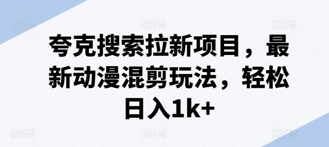 夸克搜索拉新项目，最新动漫混剪玩法，轻松日入1k+-轻创副业圈