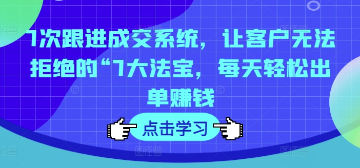 7次跟进成交系统，让客户无法拒绝的“7大法宝，每天轻松出单赚钱-轻创副业圈