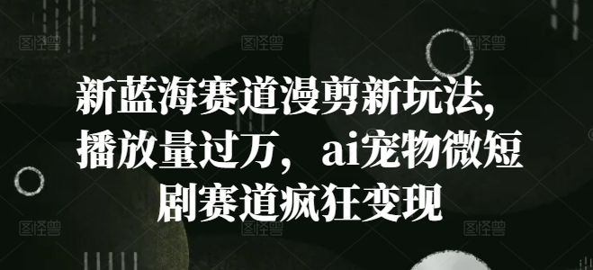 新蓝海赛道漫剪新玩法，播放量过万，ai宠物微短剧赛道疯狂变现【揭秘】-轻创副业圈