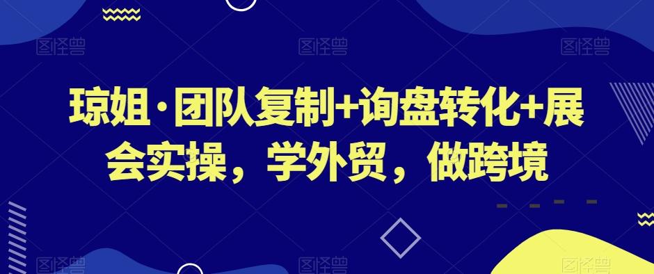 琼姐·团队复制+询盘转化+展会实操，学外贸，做跨境-轻创副业圈