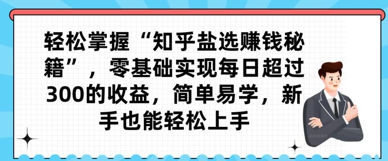 轻松掌握“知乎盐选赚钱秘籍”，零基础实现每日超过300的收益，简单易学，新手也能轻松上手-轻创副业圈